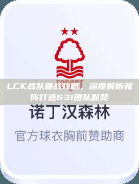 LCK战队备战攻略，深度解析如何打造631团队默契