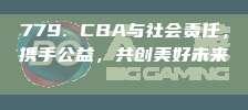 779. CBA与社会责任，携手公益，共创美好未来🏅