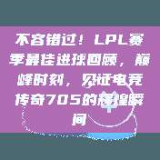 不容错过！LPL赛季最佳进球回顾，巅峰时刻，见证电竞传奇705的辉煌瞬间