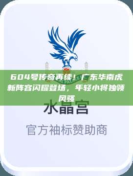 604号传奇再续！广东华南虎新阵容闪耀登场，年轻小将独领风骚