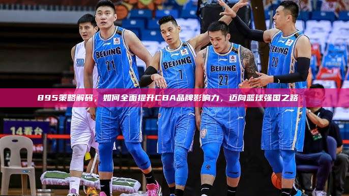 895策略解码，如何全面提升CBA品牌影响力，迈向篮球强国之路🏀