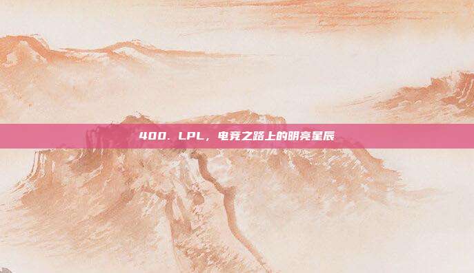 400. LPL，电竞之路上的明亮星辰