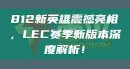 812新英雄震撼亮相，LEC赛季新版本深度解析！