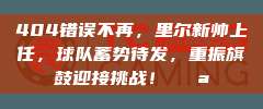 404错误不再，里尔新帅上任，球队蓄势待发，重振旗鼓迎接挑战！💪