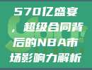 570亿盛宴，超级合同背后的NBA市场影响力解析