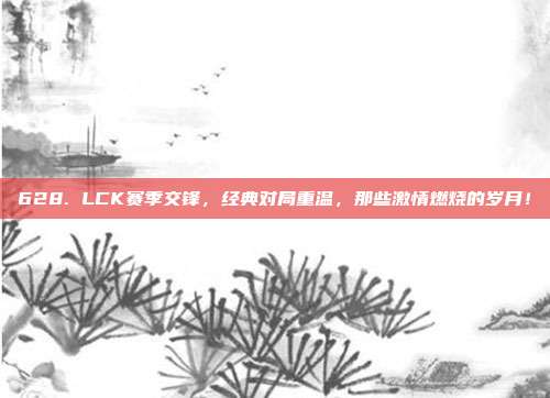 628. LCK赛季交锋，经典对局重温，那些激情燃烧的岁月！