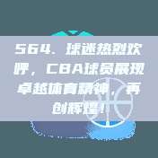 564. 球迷热烈欢呼，CBA球员展现卓越体育精神，再创辉煌！