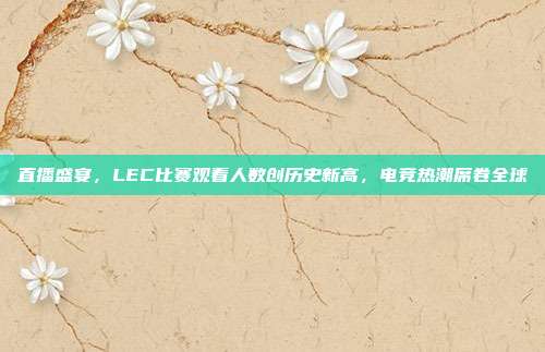 直播盛宴，LEC比赛观看人数创历史新高，电竞热潮席卷全球