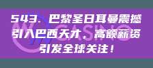 543. 巴黎圣日耳曼震撼引入巴西天才，高额薪资引发全球关注！