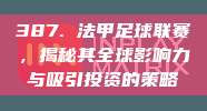 387. 法甲足球联赛，揭秘其全球影响力与吸引投资的策略