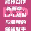 跨界合作新篇章，LPL战队与品牌的强强联手