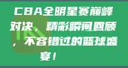 CBA全明星赛巅峰对决，精彩瞬间回顾，不容错过的篮球盛宴！🎖️