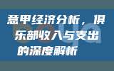 意甲经济分析，俱乐部收入与支出的深度解析📊