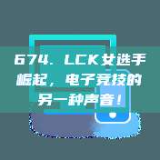 674. LCK女选手崛起，电子竞技的另一种声音！