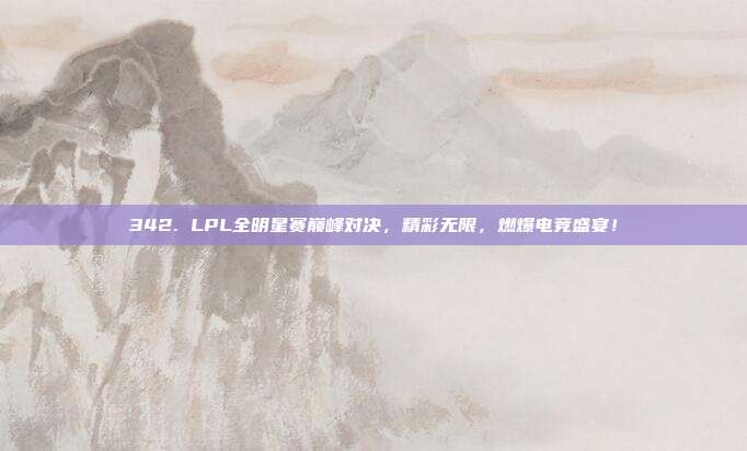 342. LPL全明星赛巅峰对决，精彩无限，燃爆电竞盛宴！