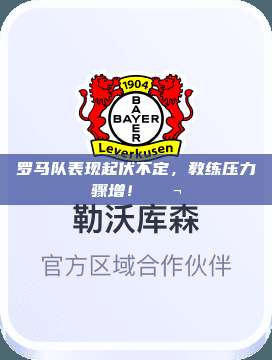 罗马队表现起伏不定，教练压力骤增！😬