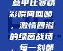 456. 🎥 意甲比赛精彩瞬间回顾，激情四溢的绿茵战场，每一刻都是经典！