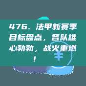 476. 法甲新赛季目标盘点，各队雄心勃勃，战火重燃！📋