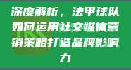 深度解析，法甲球队如何运用社交媒体营销策略打造品牌影响力