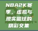 NBA2K赛季，虚拟与现实篮球的精彩交集