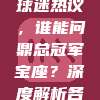 35年篮球传奇，球迷热议，谁能问鼎总冠军宝座？深度解析各路豪强争霸格局