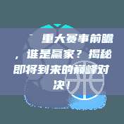 🎯 重大赛事前瞻，谁是赢家？揭秘即将到来的巅峰对决！