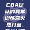 177. 实战演练，CBA球队的夏季训练营火热开营，备战新赛季！