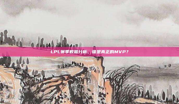 LPL赛季数据分析，谁是真正的MVP？