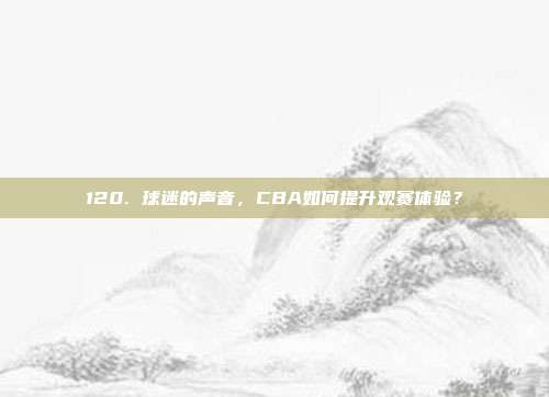 120. 球迷的声音，CBA如何提升观赛体验？