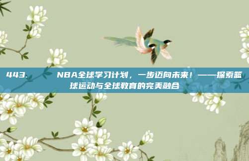 443. 🌍 NBA全球学习计划，一步迈向未来！——探索篮球运动与全球教育的完美融合