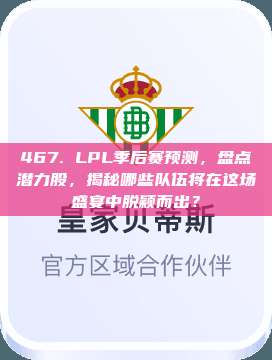 467. LPL季后赛预测，盘点潜力股，揭秘哪些队伍将在这场盛宴中脱颖而出？